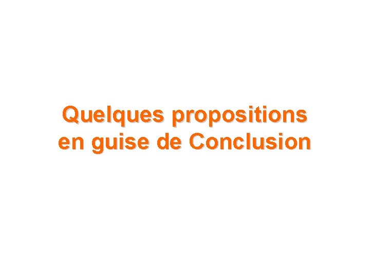 Quelques propositions en guise de Conclusion Quelques propositions en guise de Conclusion
