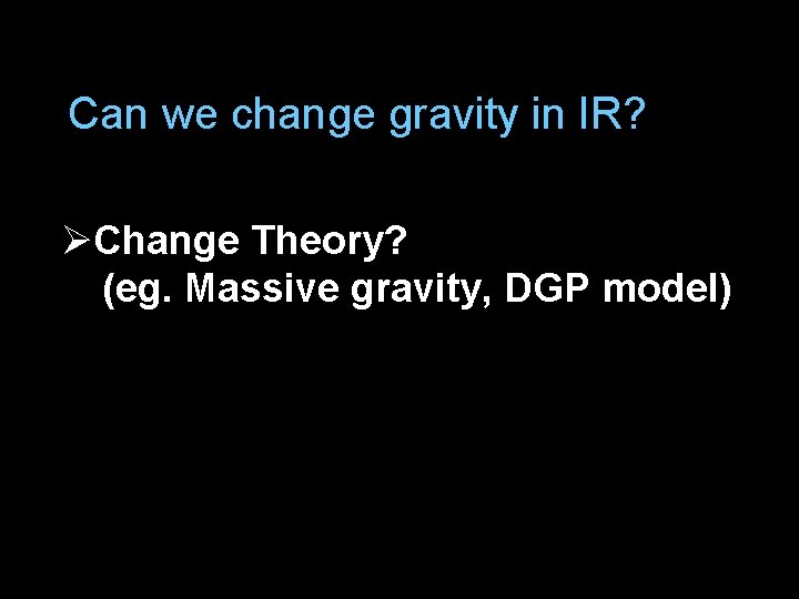 Can we change gravity in IR? ØChange Theory? (eg. Massive gravity, DGP model) 