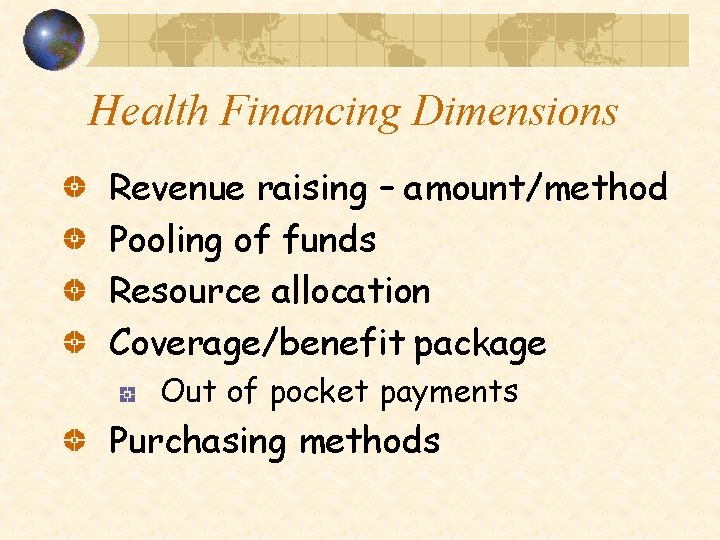 Health Financing Dimensions Revenue raising – amount/method Pooling of funds Resource allocation Coverage/benefit package