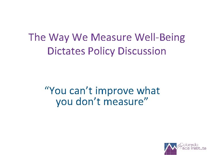 The Way We Measure Well-Being Dictates Policy Discussion “You can’t improve what you don’t