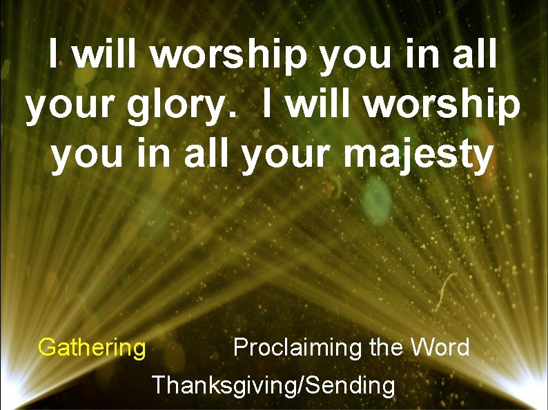 I will worship you in all your glory. I will worship you in all