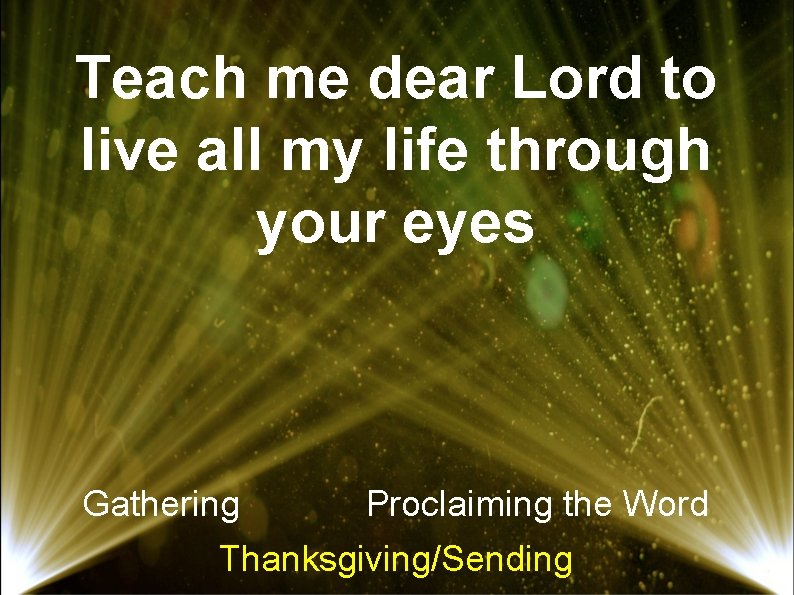 Teach me dear Lord to live all my life through your eyes Gathering Proclaiming