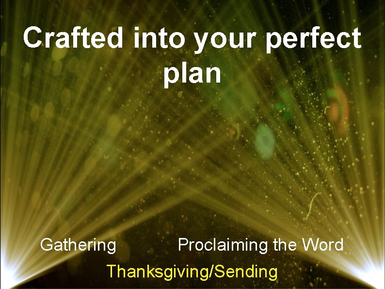 Crafted into your perfect plan Gathering Proclaiming the Word Thanksgiving/Sending 