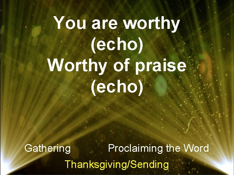You are worthy (echo) Worthy of praise (echo) Gathering Proclaiming the Word Thanksgiving/Sending 