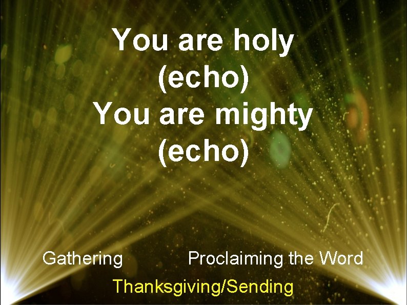 You are holy (echo) You are mighty (echo) Gathering Proclaiming the Word Thanksgiving/Sending 