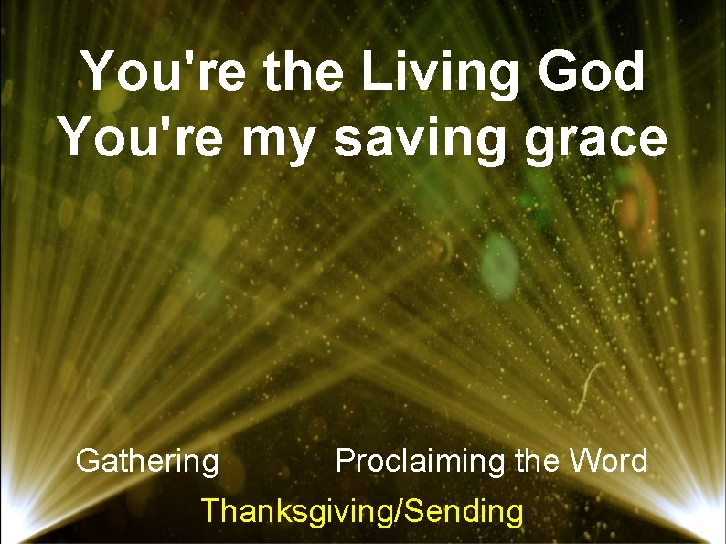 You're the Living God You're my saving grace Gathering Proclaiming the Word Thanksgiving/Sending 