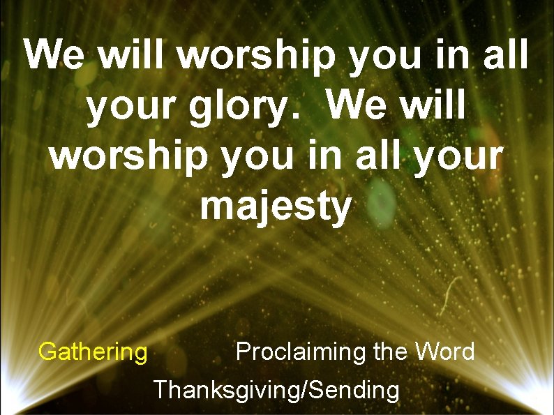 We will worship you in all your glory. We will worship you in all
