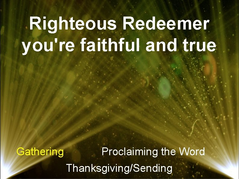 Righteous Redeemer you're faithful and true Gathering Proclaiming the Word Thanksgiving/Sending 