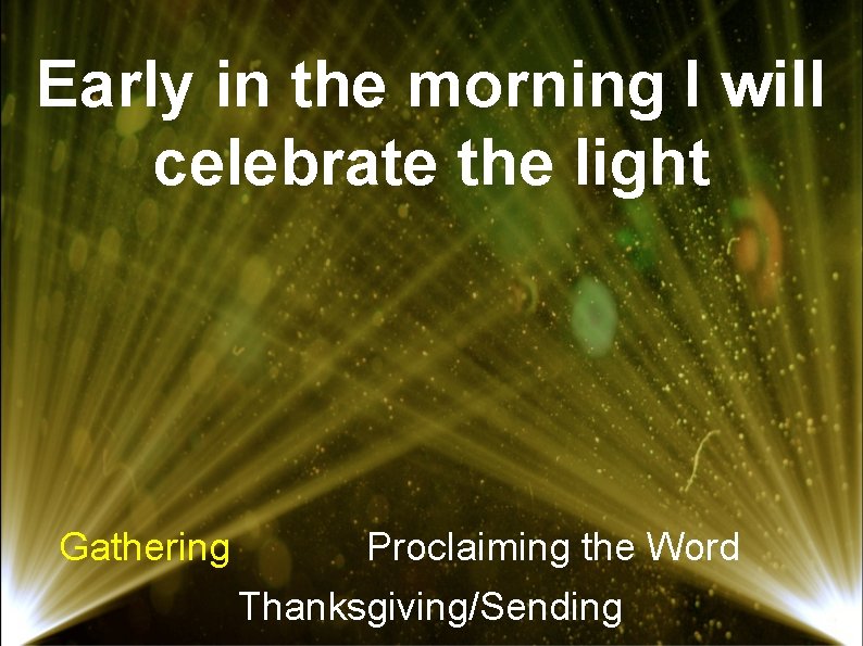 Early in the morning I will celebrate the light Gathering Proclaiming the Word Thanksgiving/Sending