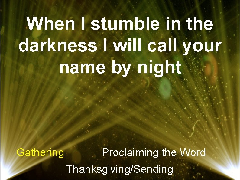 When I stumble in the darkness I will call your name by night Gathering