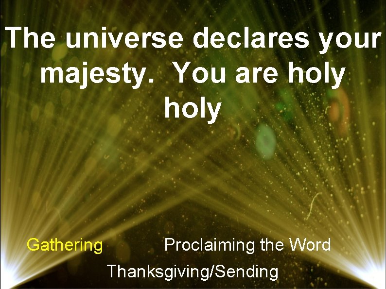 The universe declares your majesty. You are holy Gathering Proclaiming the Word Thanksgiving/Sending 