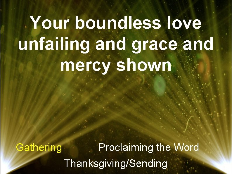 Your boundless love unfailing and grace and mercy shown Gathering Proclaiming the Word Thanksgiving/Sending