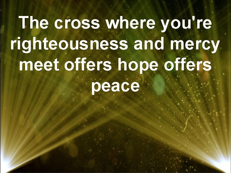 The cross where you're righteousness and mercy meet offers hope offers peace 