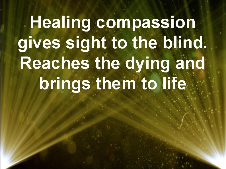 Healing compassion gives sight to the blind. Reaches the dying and brings them to