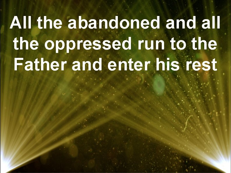 All the abandoned and all the oppressed run to the Father and enter his