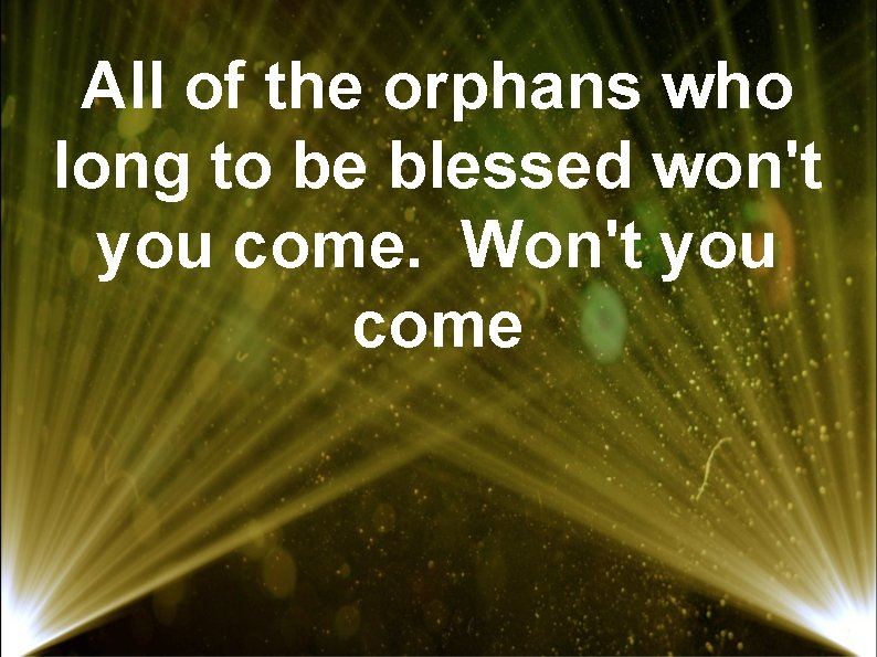 All of the orphans who long to be blessed won't you come. Won't you