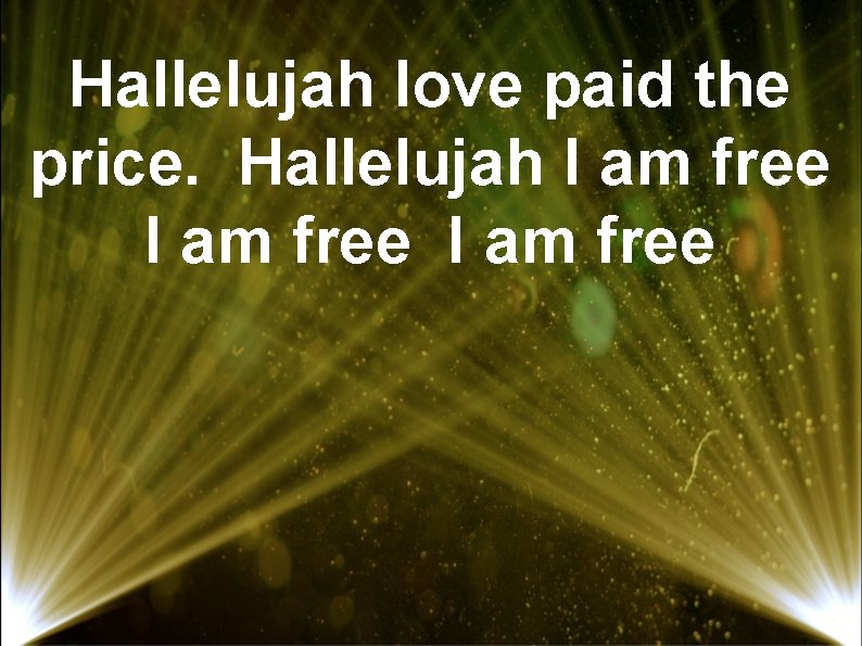 Hallelujah love paid the price. Hallelujah I am free 