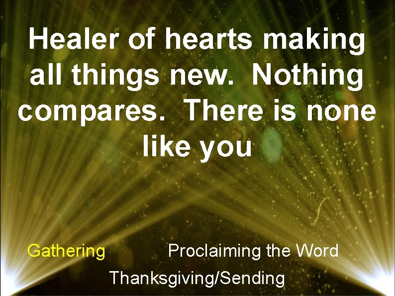 Healer of hearts making all things new. Nothing compares. There is none like you