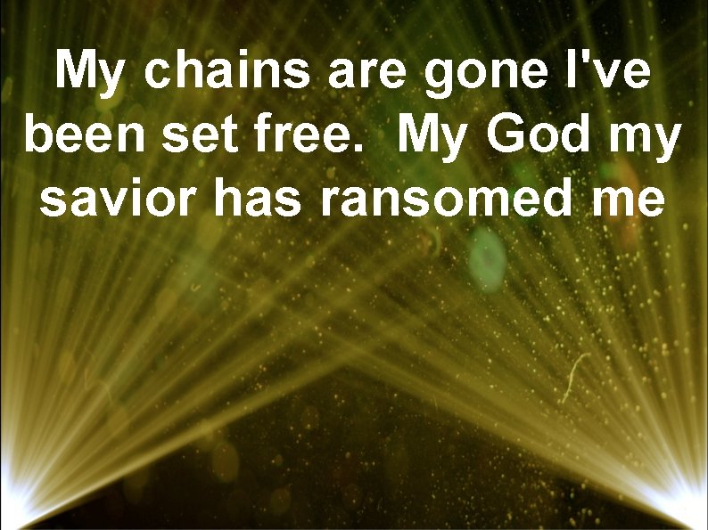 My chains are gone I've been set free. My God my savior has ransomed