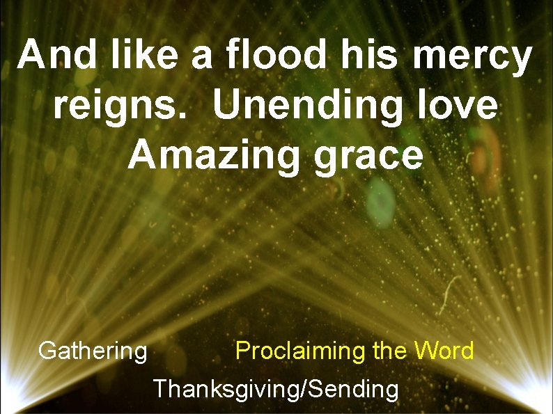 And like a flood his mercy reigns. Unending love Amazing grace Gathering Proclaiming the