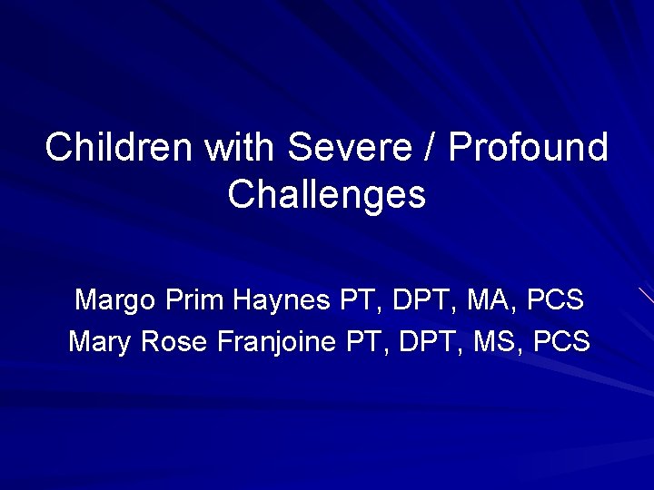 Children with Severe / Profound Challenges Margo Prim Haynes PT, DPT, MA, PCS Mary