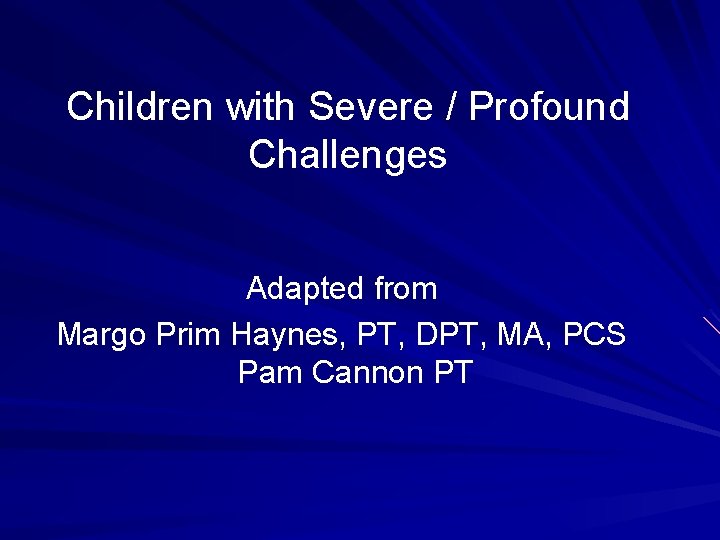 Children with Severe / Profound Challenges Adapted from Margo Prim Haynes, PT, DPT, MA,