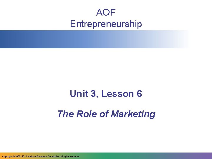 AOF Entrepreneurship Unit 3, Lesson 6 The Role of Marketing Copyright © 2009– 2012