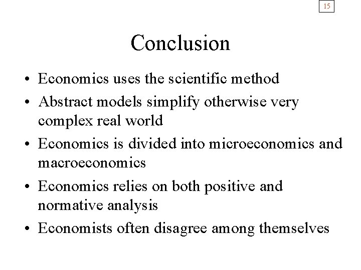 15 Conclusion • Economics uses the scientific method • Abstract models simplify otherwise very