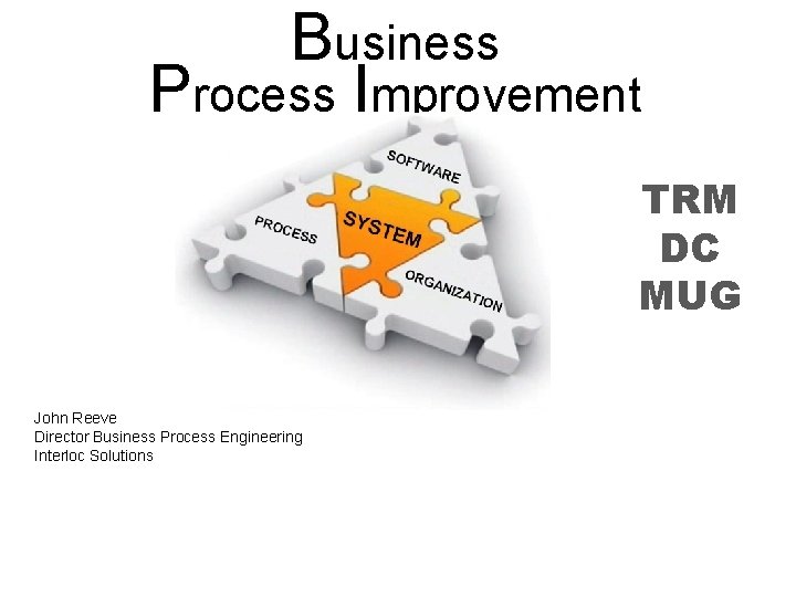 Business Process Improvement TRM DC MUG John Reeve Director Business Process Engineering Interloc Solutions