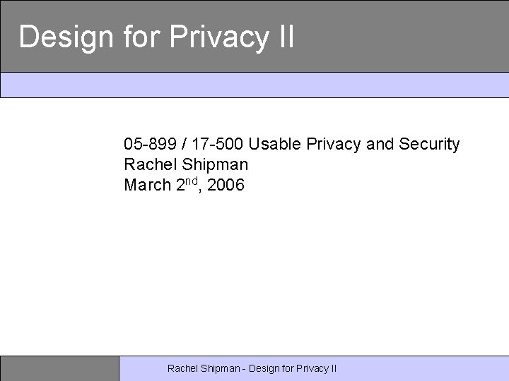 Design for Privacy II 05 -899 / 17 -500 Usable Privacy and Security Rachel