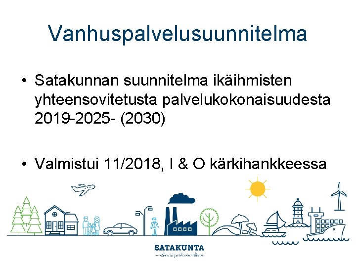 Vanhuspalvelusuunnitelma • Satakunnan suunnitelma ikäihmisten yhteensovitetusta palvelukokonaisuudesta 2019 -2025 - (2030) • Valmistui 11/2018,