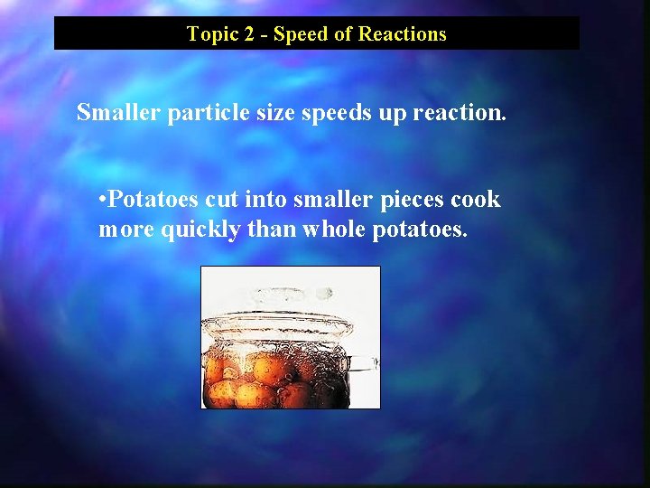 Topic 2 - Speed of Reactions Smaller particle size speeds up reaction. • Potatoes