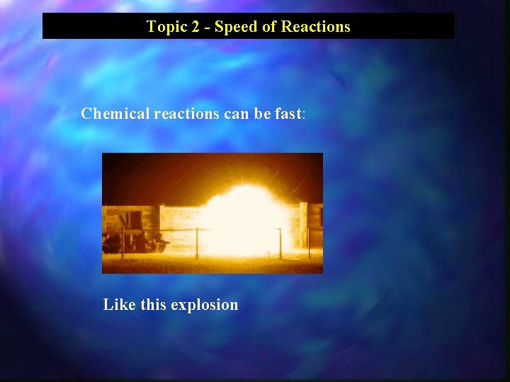 Topic 2 - Speed of Reactions Chemical reactions can be fast: Like this explosion