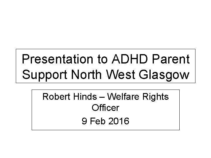 Presentation to ADHD Parent Support North West Glasgow Robert Hinds – Welfare Rights Officer