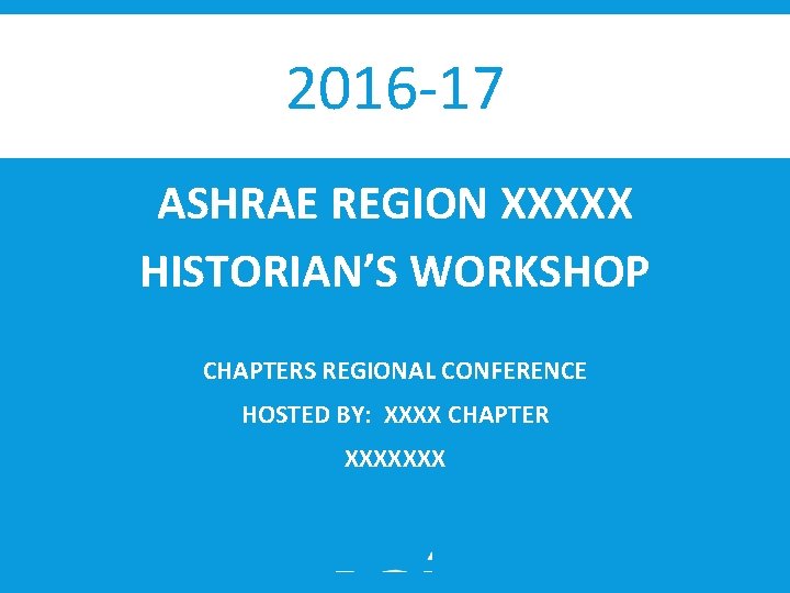 2016‐ 17 ASHRAE REGION XXXXX HISTORIAN’S WORKSHOP CHAPTERS REGIONAL CONFERENCE HOSTED BY: XXXX CHAPTER