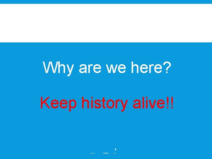 Why are we here? Keep history alive!! 