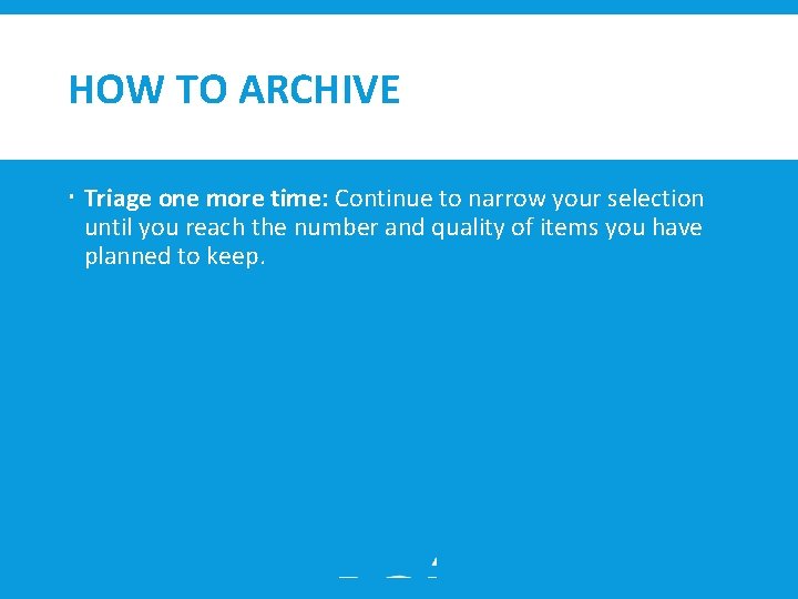 HOW TO ARCHIVE Triage one more time: Continue to narrow your selection until you