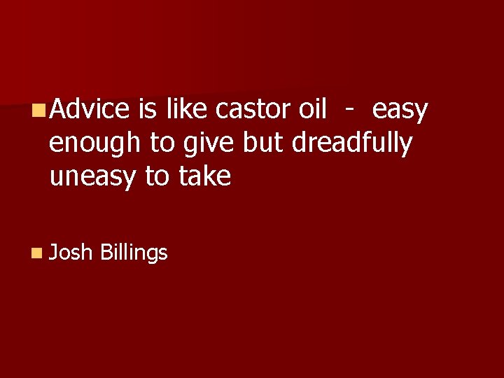 n Advice is like castor oil - easy enough to give but dreadfully uneasy