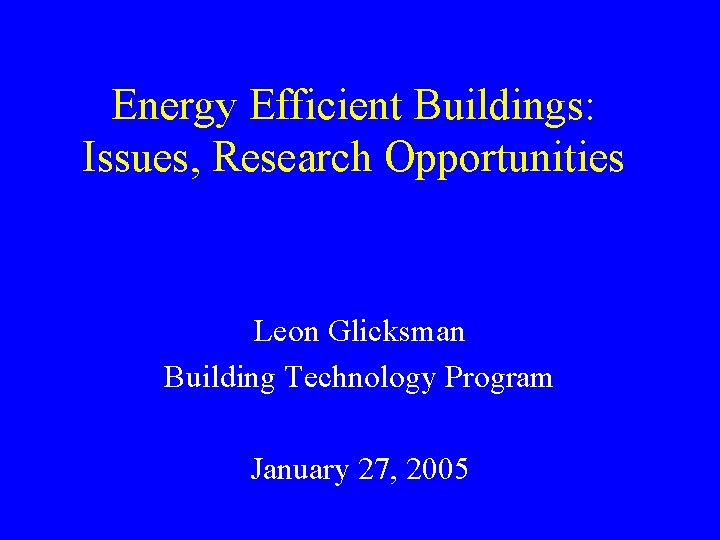 Energy Efficient Buildings: Issues, Research Opportunities Leon Glicksman Building Technology Program January 27, 2005