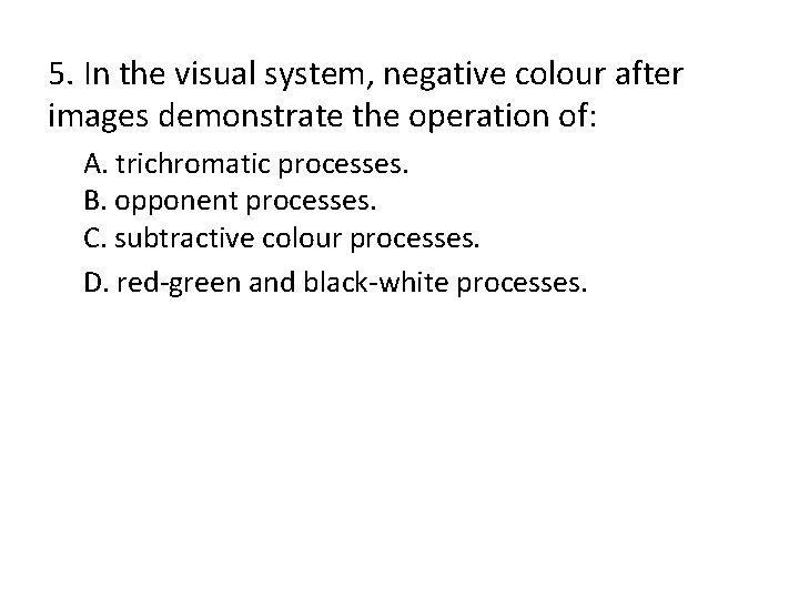 5. In the visual system, negative colour after images demonstrate the operation of: A.