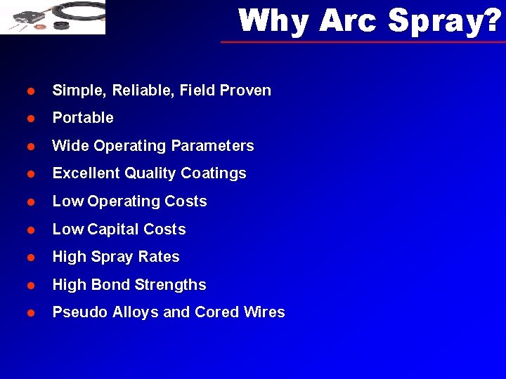 Why Arc Spray? l Simple, Reliable, Field Proven l Portable l Wide Operating Parameters