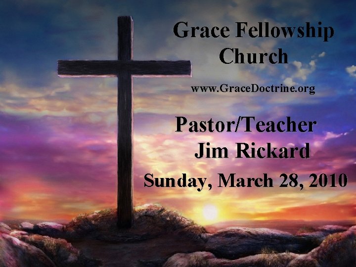 Grace Fellowship Church www. Grace. Doctrine. org Pastor/Teacher Jim Rickard Sunday, March 28, 2010