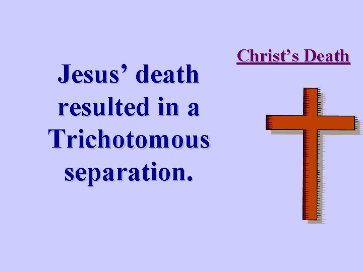 Jesus’ death resulted in a Trichotomous separation. Christ’s Death 