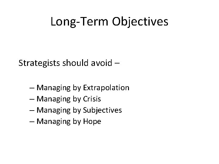 Long-Term Objectives Strategists should avoid – – Managing by Extrapolation – Managing by Crisis