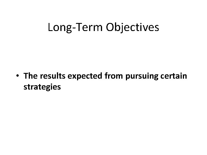 Long-Term Objectives • The results expected from pursuing certain strategies 