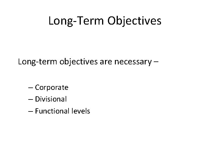 Long-Term Objectives Long-term objectives are necessary – – Corporate – Divisional – Functional levels