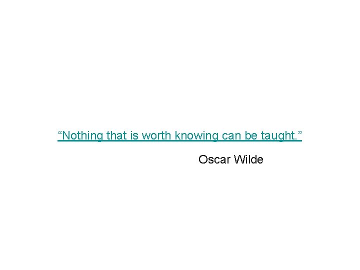 “Nothing that is worth knowing can be taught. ” Oscar Wilde 