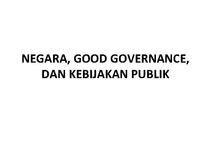 NEGARA, GOOD GOVERNANCE, DAN KEBIJAKAN PUBLIK 