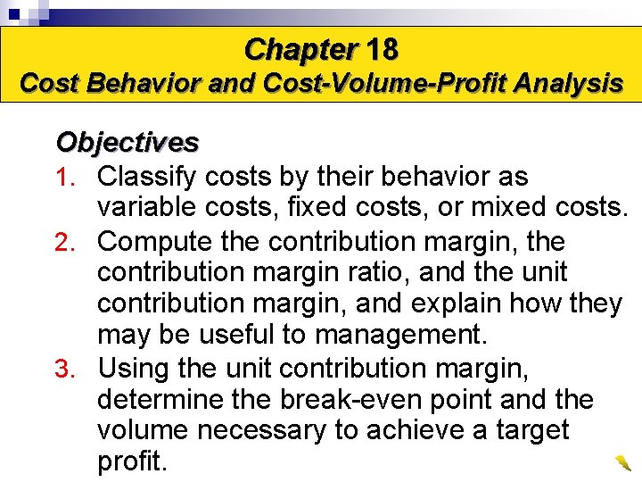 Chapter 18 Cost Behavior and Cost-Volume-Profit Analysis Objectives 1. Classify costs by their behavior