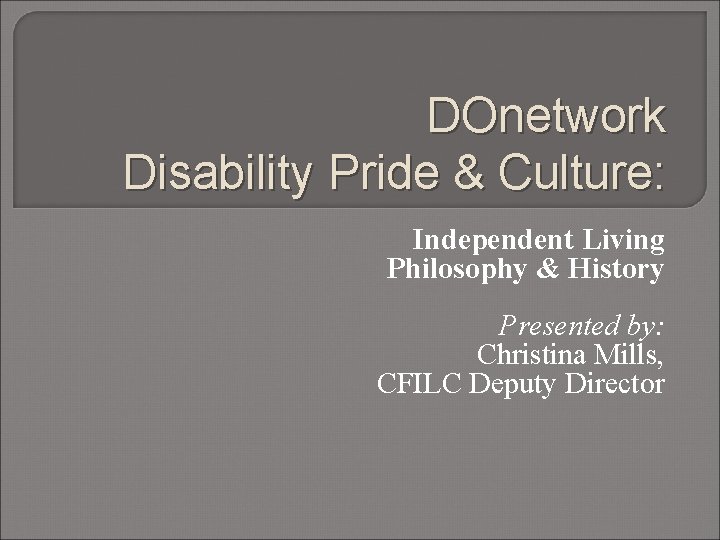 DOnetwork Disability Pride & Culture: Independent Living Philosophy & History Presented by: Christina Mills,